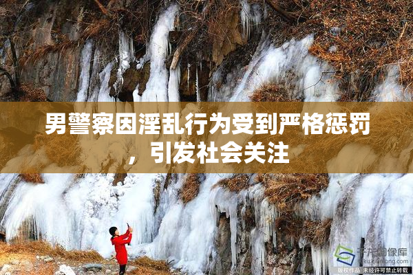 男警察因淫乱行为受到严格惩罚，引发社会关注
