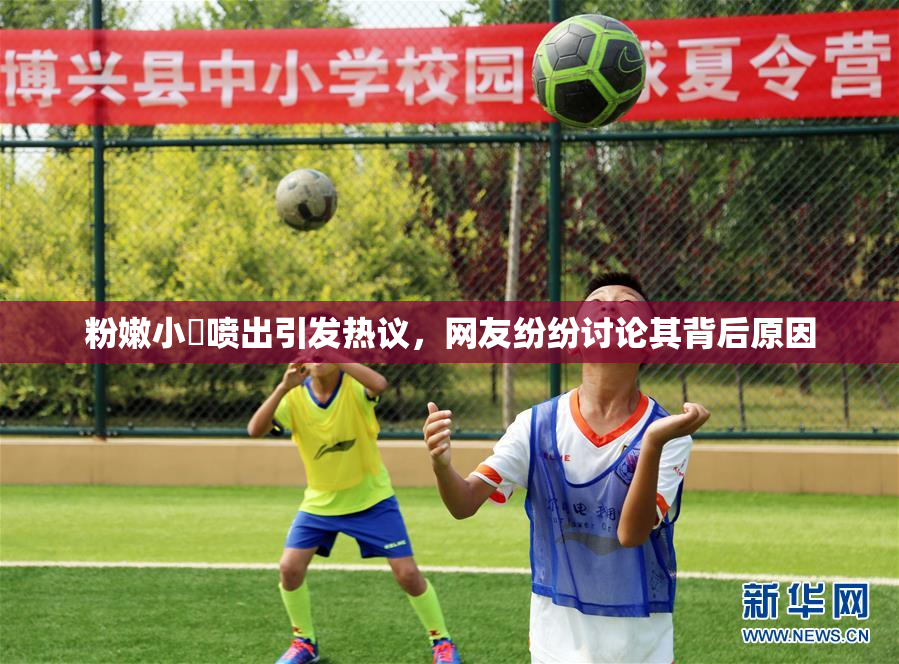 粉嫩小泬喷出引发热议，网友纷纷讨论其背后原因