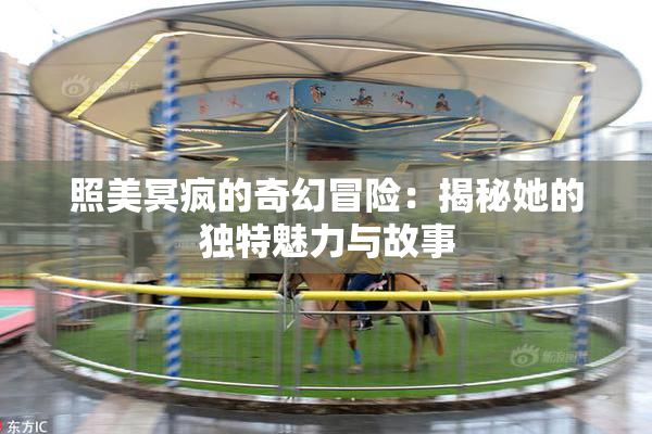 照美冥疯的奇幻冒险：揭秘她的独特魅力与故事