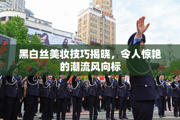 黑白丝美妆技巧揭晓，令人惊艳的潮流风向标