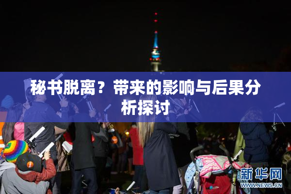 秘书脱离？带来的影响与后果分析探讨
