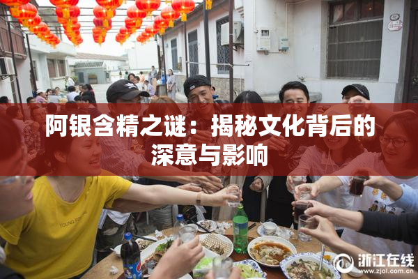 阿银含精之谜：揭秘文化背后的深意与影响