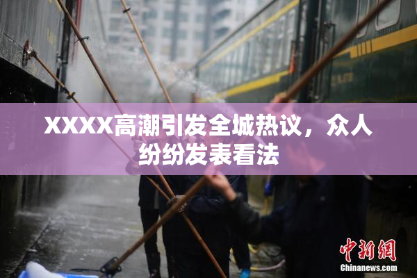 XXXX高潮引发全城热议，众人纷纷发表看法
