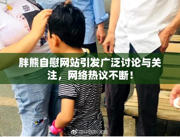 胖熊自慰网站引发广泛讨论与关注，网络热议不断！