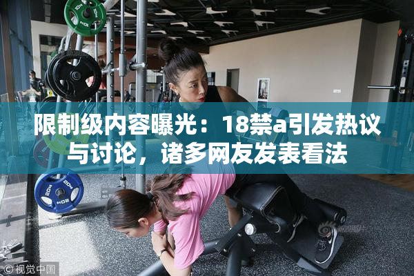 限制级内容曝光：18禁a引发热议与讨论，诸多网友发表看法