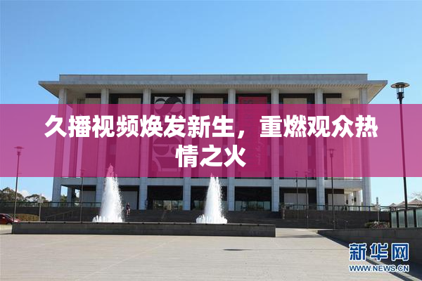 久播视频焕发新生，重燃观众热情之火