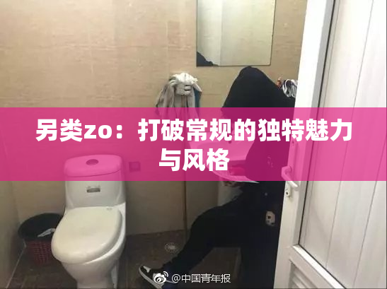 另类zo：打破常规的独特魅力与风格