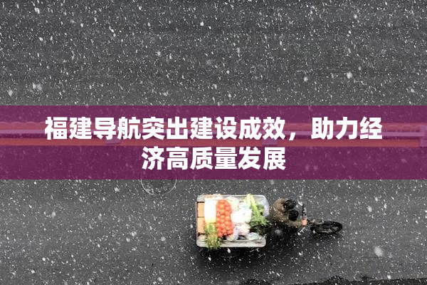 福建导航突出建设成效，助力经济高质量发展