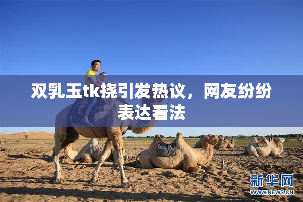 双乳玉tk挠引发热议，网友纷纷表达看法