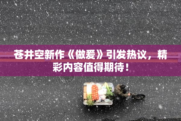 苍井空新作《做爰》引发热议，精彩内容值得期待！