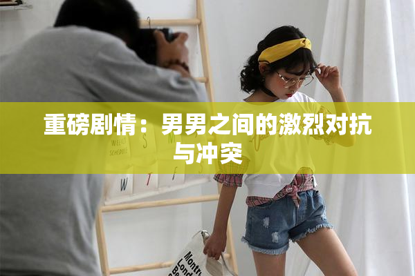 重磅剧情：男男之间的激烈对抗与冲突