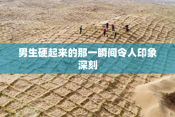男生硬起来的那一瞬间令人印象深刻