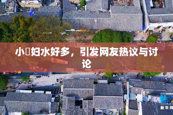 小婬妇水好多，引发网友热议与讨论