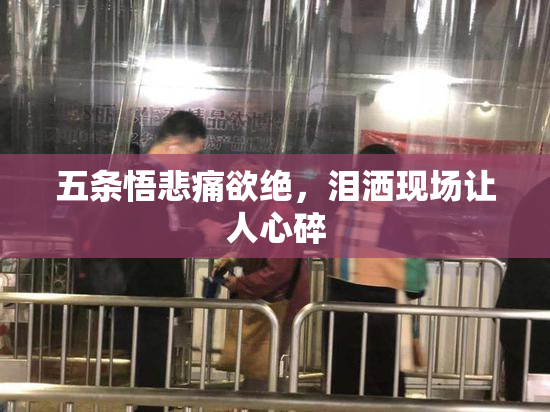 五条悟悲痛欲绝，泪洒现场让人心碎