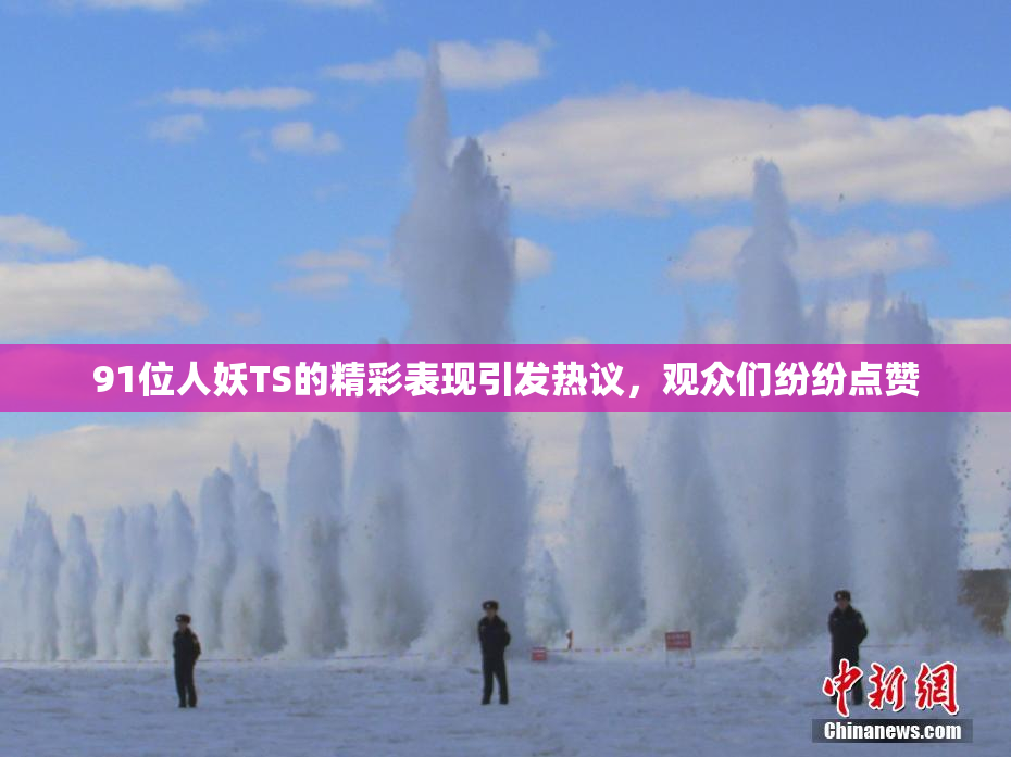 91位人妖TS的精彩表现引发热议，观众们纷纷点赞