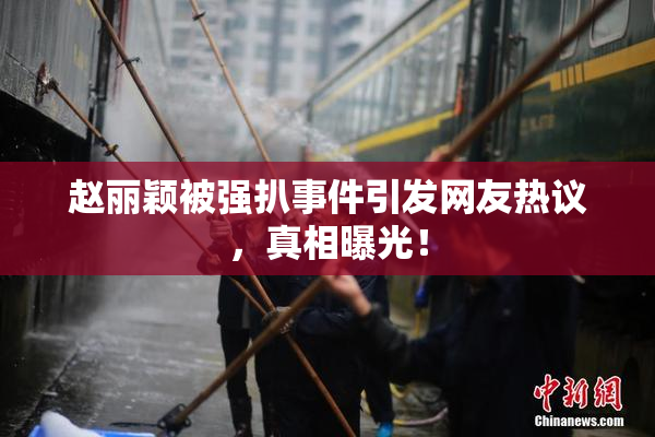 赵丽颖被强扒事件引发网友热议，真相曝光！
