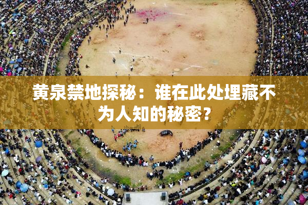 黄泉禁地探秘：谁在此处埋藏不为人知的秘密？