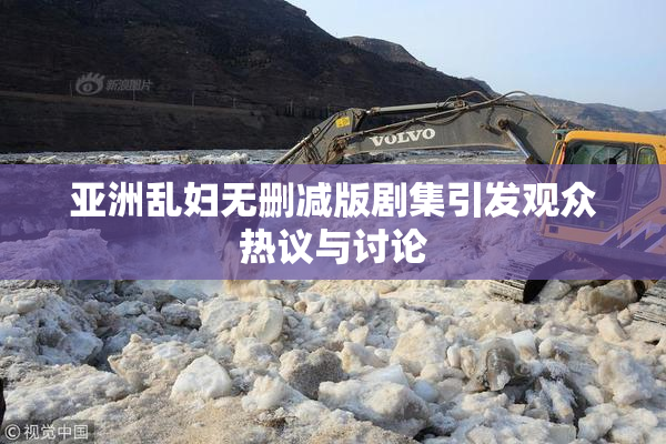 亚洲乱妇无删减版剧集引发观众热议与讨论