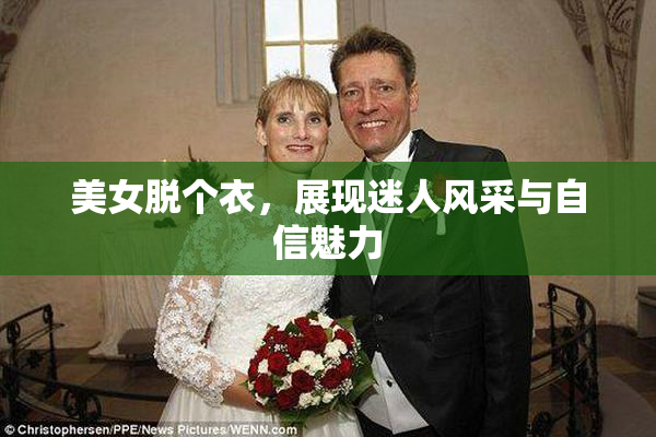 美女脱个衣，展现迷人风采与自信魅力