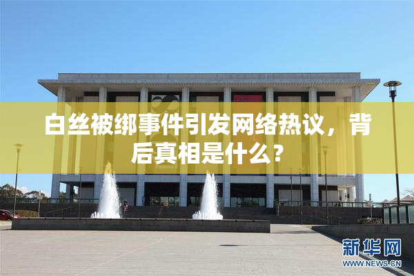白丝被绑事件引发网络热议，背后真相是什么？