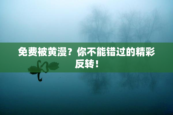 免费被黄漫？你不能错过的精彩反转！