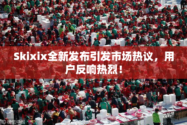 Skixix全新发布引发市场热议，用户反响热烈！