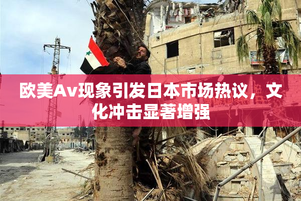 欧美Av现象引发日本市场热议，文化冲击显著增强