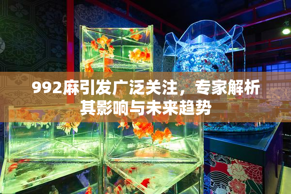 992麻引发广泛关注，专家解析其影响与未来趋势