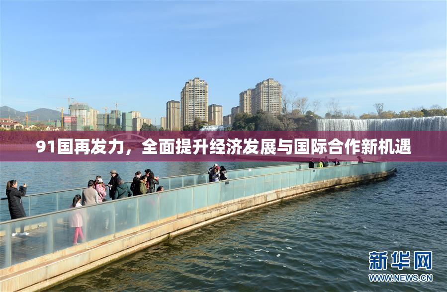 91国再发力，全面提升经济发展与国际合作新机遇
