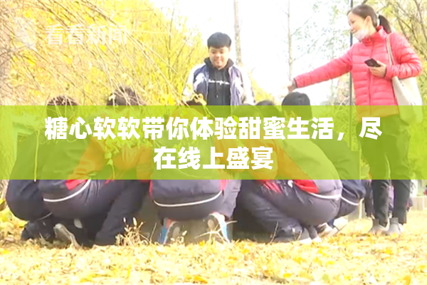 糖心软软带你体验甜蜜生活，尽在线上盛宴