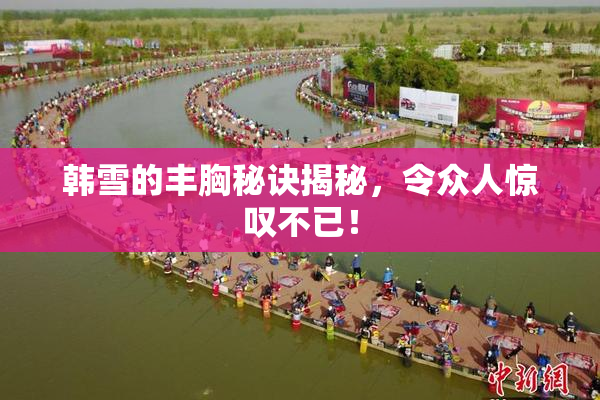 韩雪的丰胸秘诀揭秘，令众人惊叹不已！