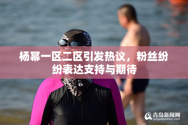 杨幂一区二区引发热议，粉丝纷纷表达支持与期待