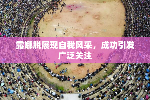 露娜脱展现自我风采，成功引发广泛关注