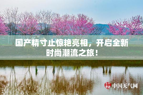 国产精寸止惊艳亮相，开启全新时尚潮流之旅！
