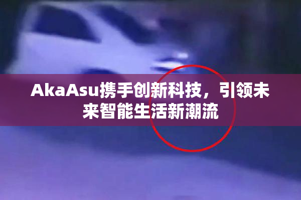 AkaAsu携手创新科技，引领未来智能生活新潮流