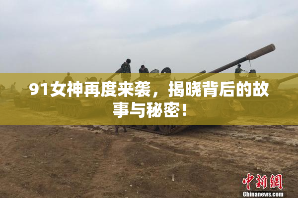 91女神再度来袭，揭晓背后的故事与秘密！