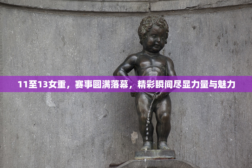 11至13女重，赛事圆满落幕，精彩瞬间尽显力量与魅力