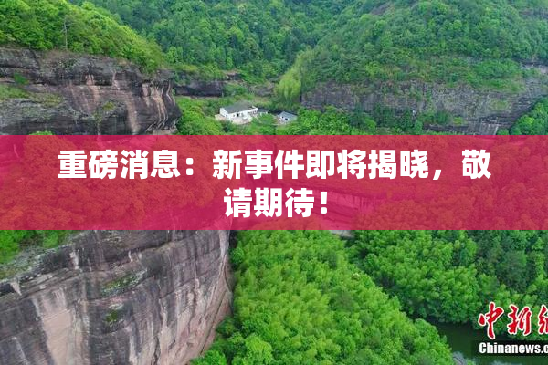 重磅消息：新事件即将揭晓，敬请期待！