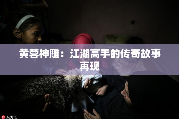 黄蓉神雕：江湖高手的传奇故事再现