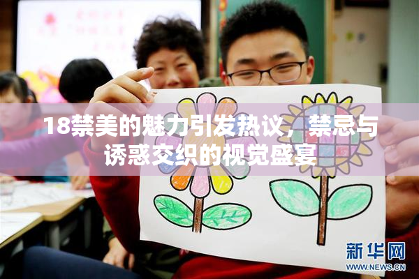 18禁美的魅力引发热议，禁忌与诱惑交织的视觉盛宴