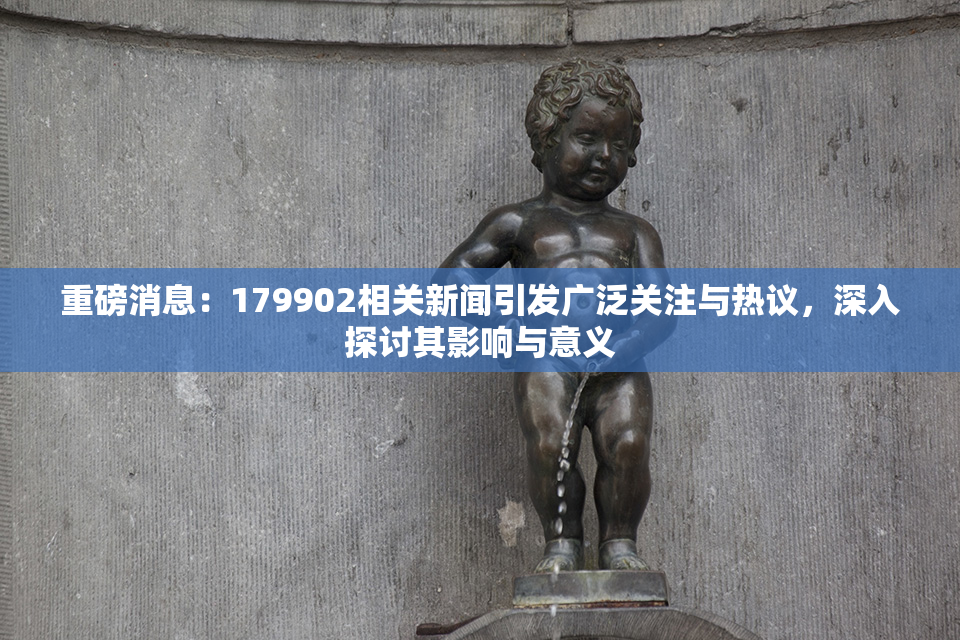 重磅消息：179902相关新闻引发广泛关注与热议，深入探讨其影响与意义