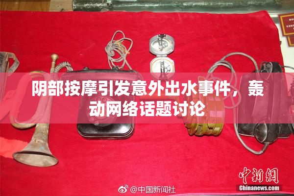 阴部按摩引发意外出水事件，轰动网络话题讨论