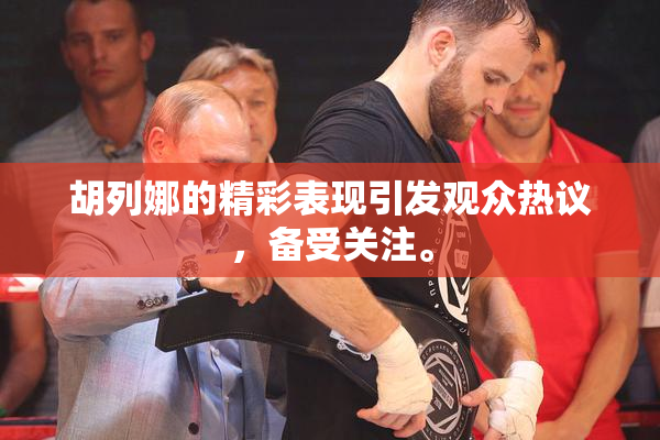 胡列娜的精彩表现引发观众热议，备受关注。