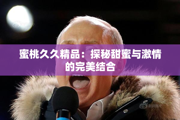 蜜桃久久精品：探秘甜蜜与激情的完美结合