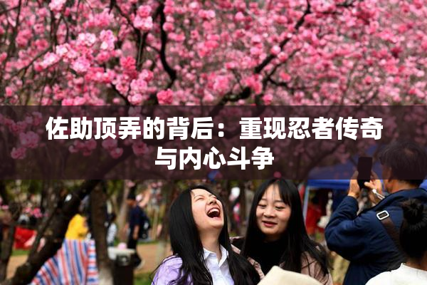 佐助顶弄的背后：重现忍者传奇与内心斗争