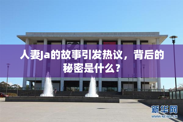 人妻Ja的故事引发热议，背后的秘密是什么？