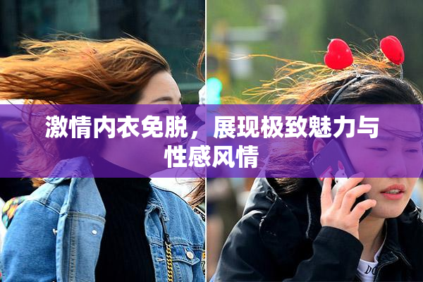 激情内衣免脱，展现极致魅力与性感风情