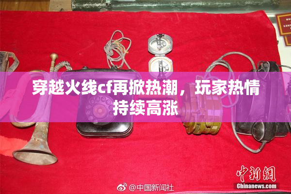 穿越火线cf再掀热潮，玩家热情持续高涨