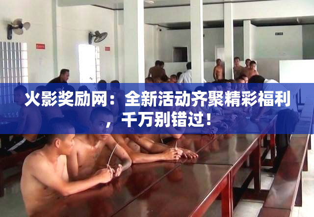 火影奖励网：全新活动齐聚精彩福利，千万别错过！