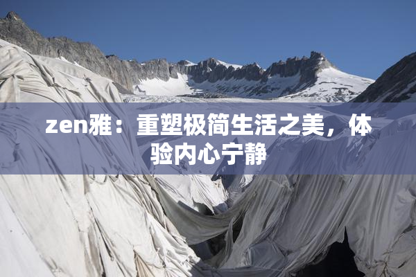 zen雅：重塑极简生活之美，体验内心宁静